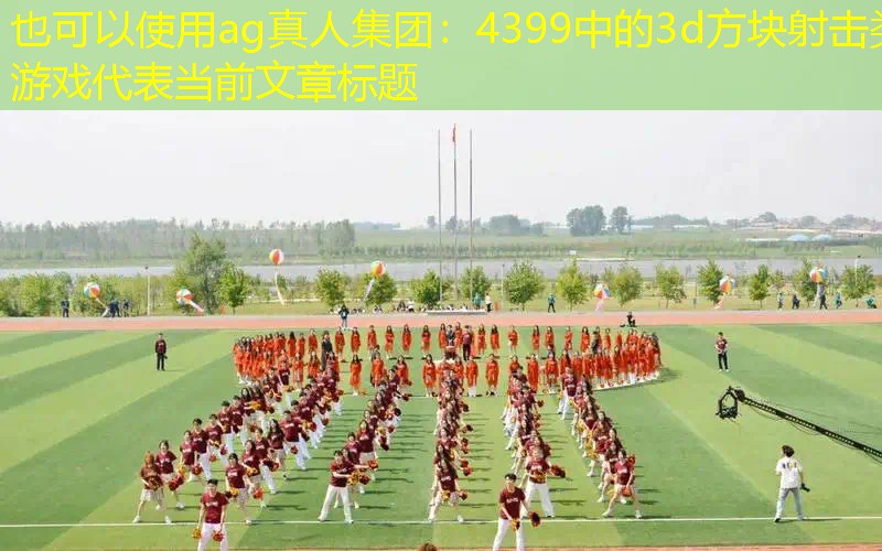 ag真人集团：4399中的3d方块射击类游戏