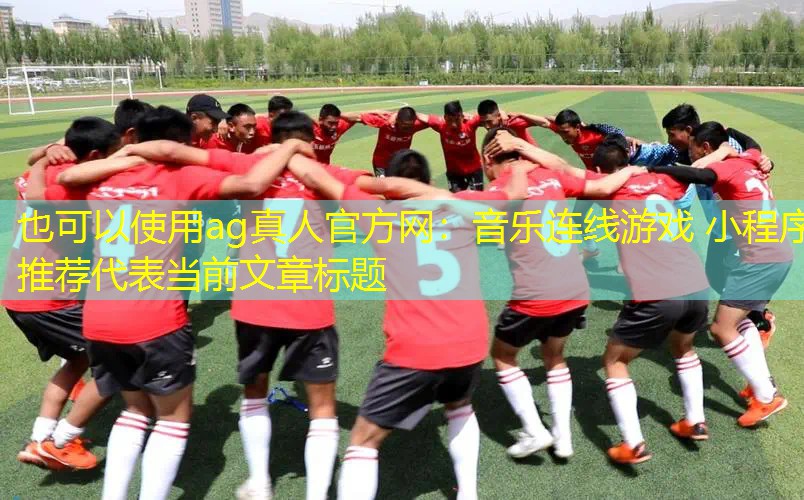 ag真人官方网：音乐连线游戏 小程序推荐